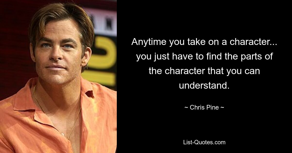 Anytime you take on a character... you just have to find the parts of the character that you can understand. — © Chris Pine