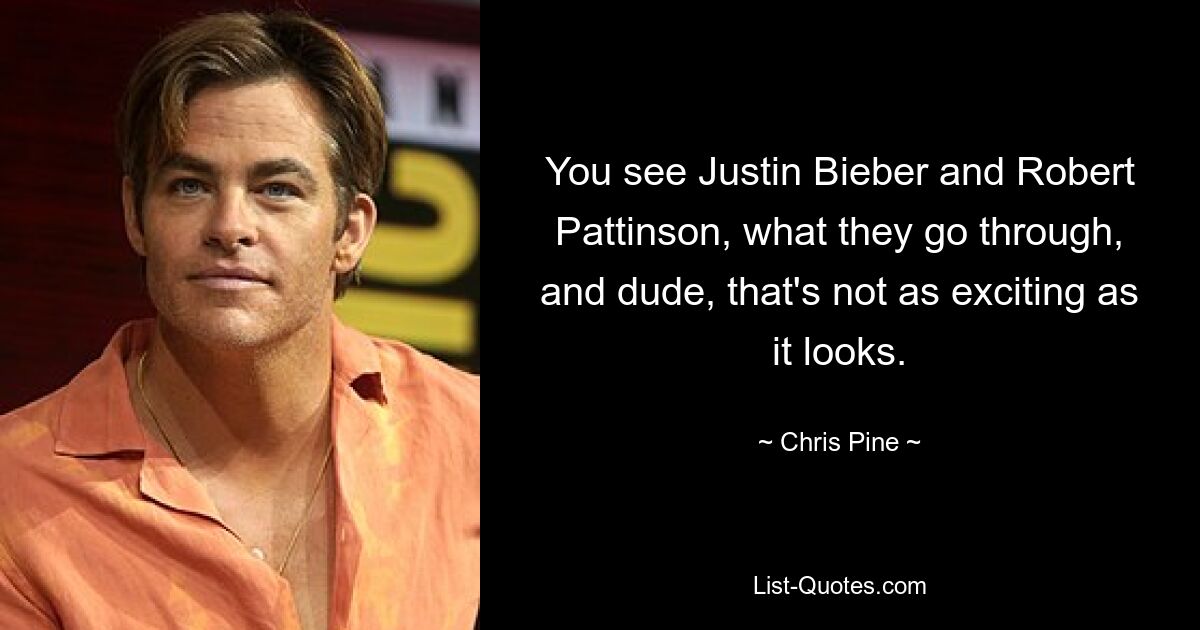 You see Justin Bieber and Robert Pattinson, what they go through, and dude, that's not as exciting as it looks. — © Chris Pine