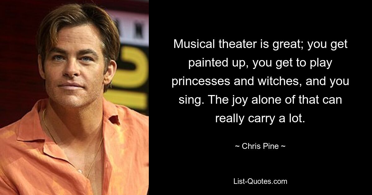 Musical theater is great; you get painted up, you get to play princesses and witches, and you sing. The joy alone of that can really carry a lot. — © Chris Pine