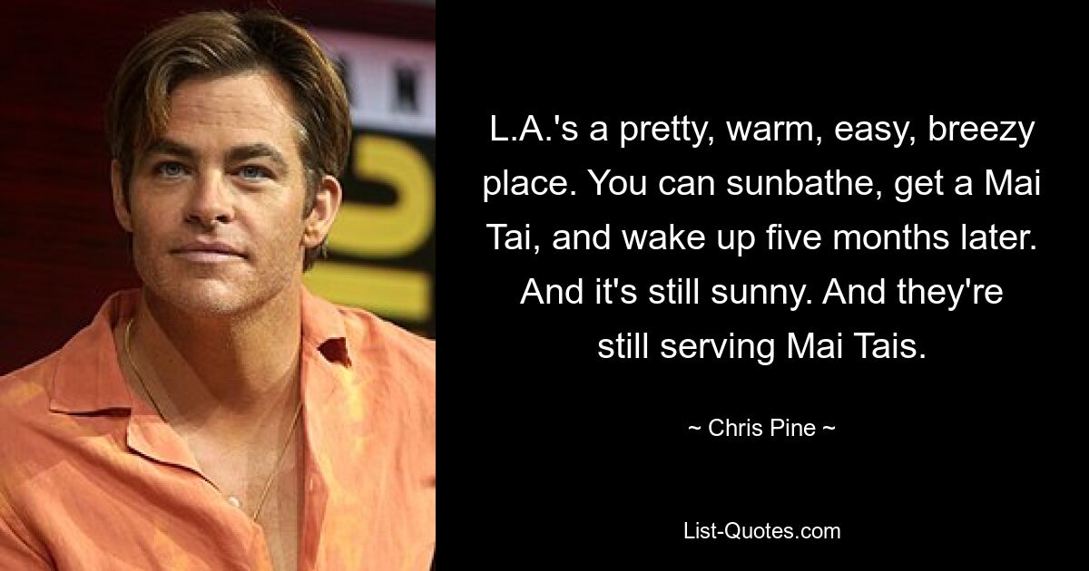 L.A.'s a pretty, warm, easy, breezy place. You can sunbathe, get a Mai Tai, and wake up five months later. And it's still sunny. And they're still serving Mai Tais. — © Chris Pine