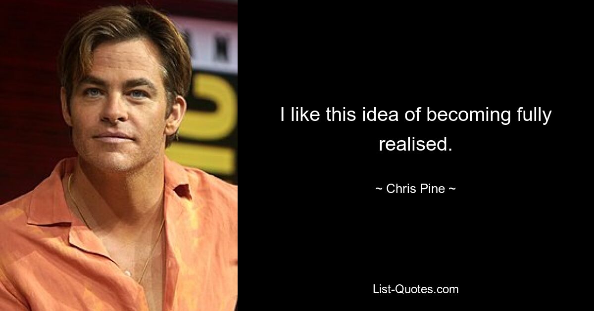 I like this idea of becoming fully realised. — © Chris Pine