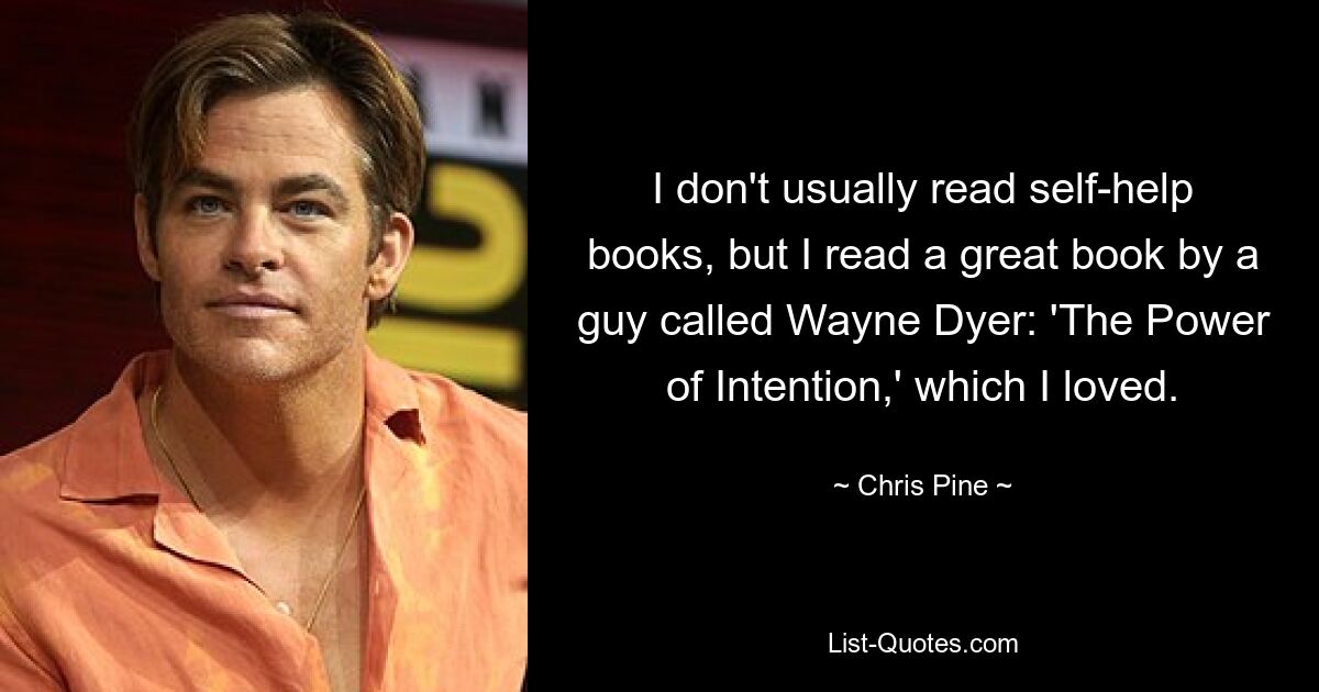 I don't usually read self-help books, but I read a great book by a guy called Wayne Dyer: 'The Power of Intention,' which I loved. — © Chris Pine