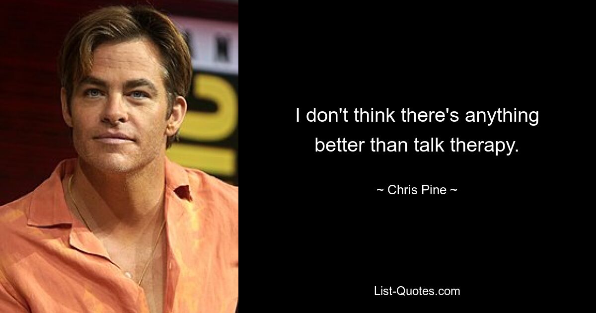 I don't think there's anything better than talk therapy. — © Chris Pine