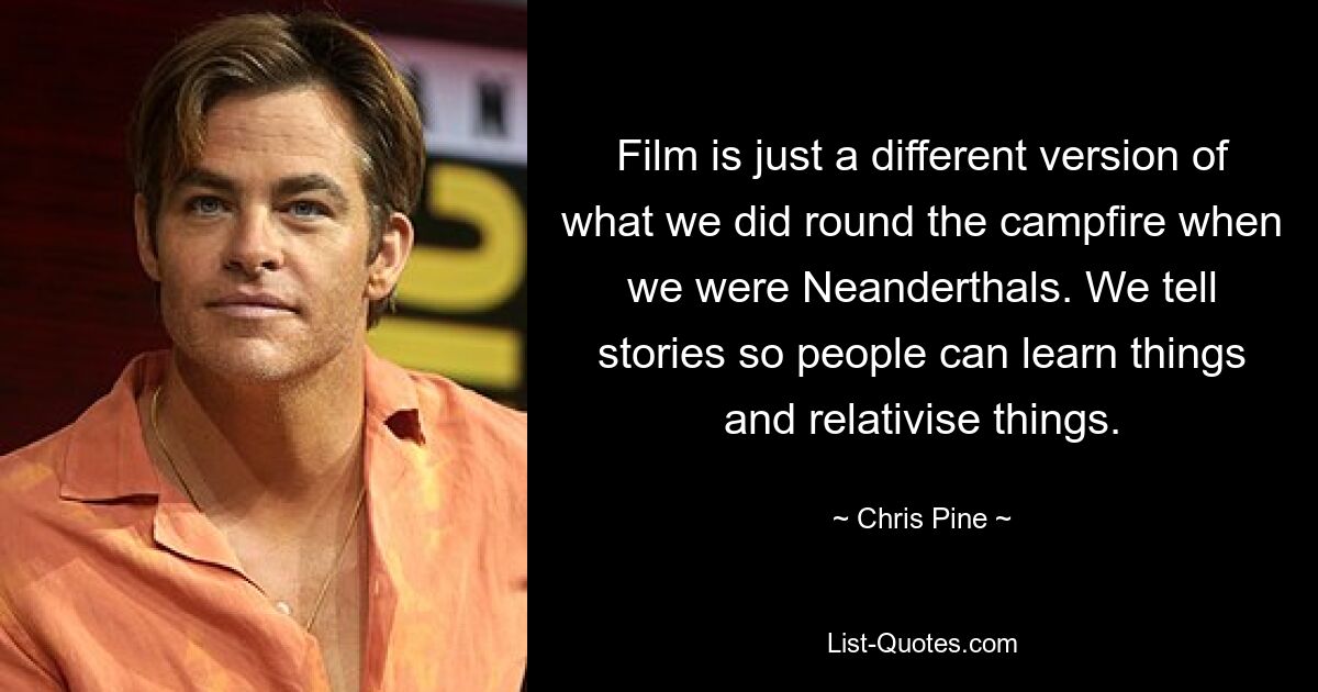 Film is just a different version of what we did round the campfire when we were Neanderthals. We tell stories so people can learn things and relativise things. — © Chris Pine