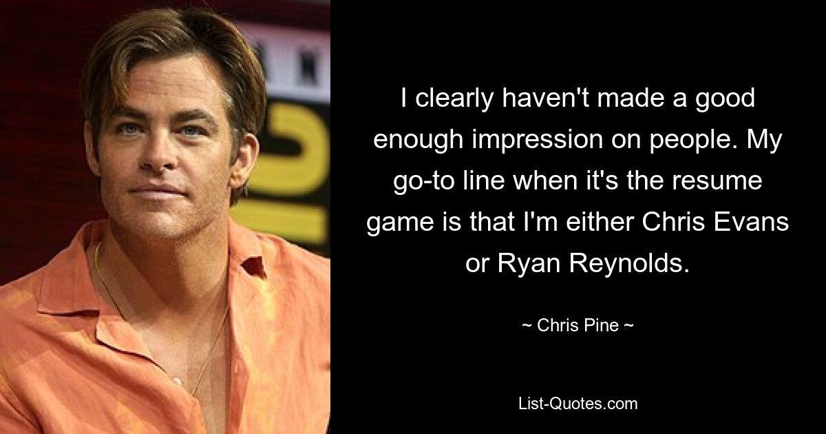 I clearly haven't made a good enough impression on people. My go-to line when it's the resume game is that I'm either Chris Evans or Ryan Reynolds. — © Chris Pine