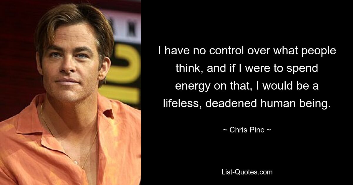 I have no control over what people think, and if I were to spend energy on that, I would be a lifeless, deadened human being. — © Chris Pine