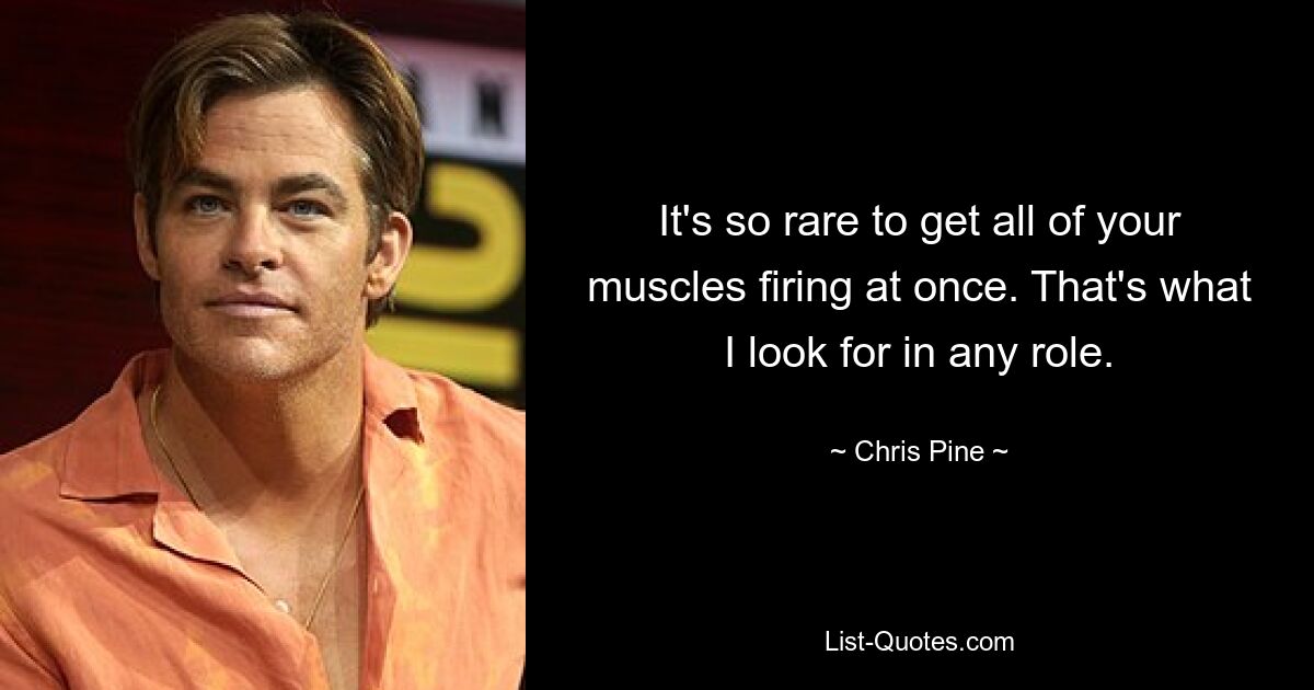 It's so rare to get all of your muscles firing at once. That's what I look for in any role. — © Chris Pine