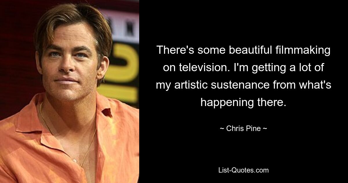 There's some beautiful filmmaking on television. I'm getting a lot of my artistic sustenance from what's happening there. — © Chris Pine