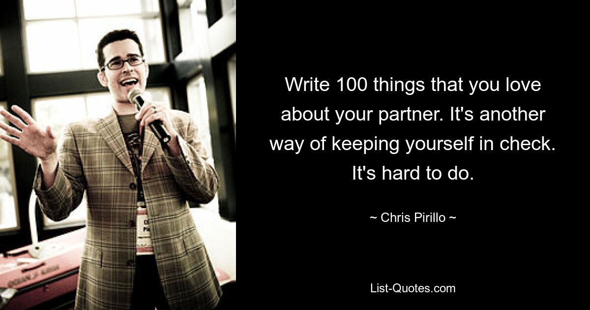 Write 100 things that you love about your partner. It's another way of keeping yourself in check. It's hard to do. — © Chris Pirillo