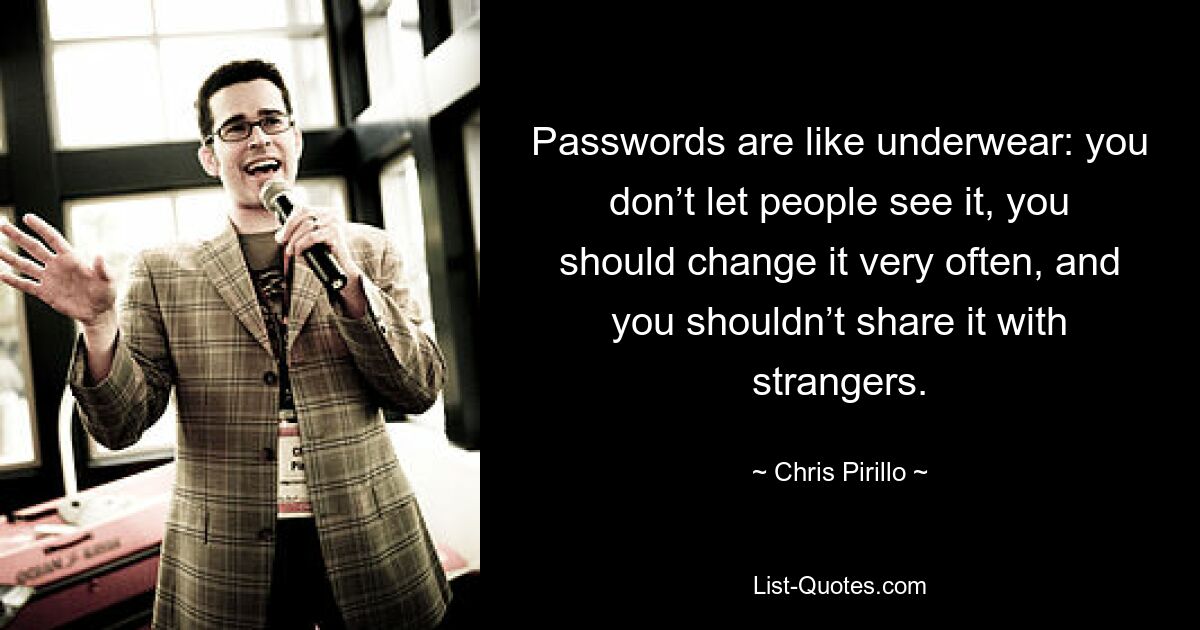 Passwords are like underwear: you don’t let people see it, you should change it very often, and you shouldn’t share it with strangers. — © Chris Pirillo