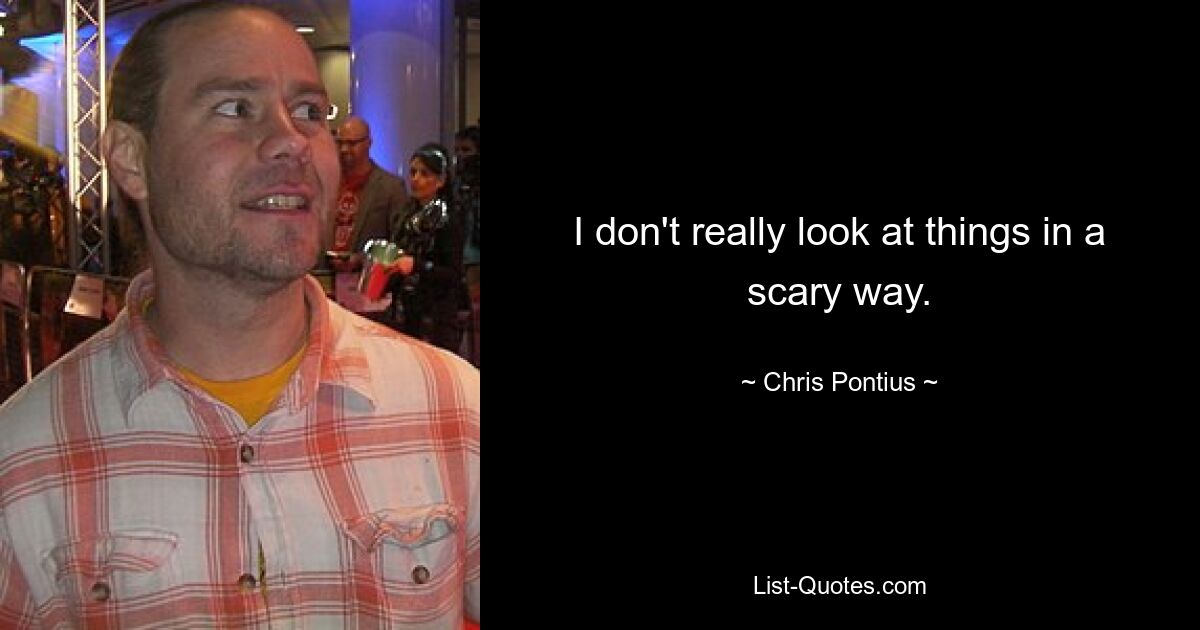 I don't really look at things in a scary way. — © Chris Pontius