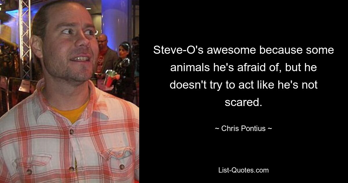 Steve-O's awesome because some animals he's afraid of, but he doesn't try to act like he's not scared. — © Chris Pontius