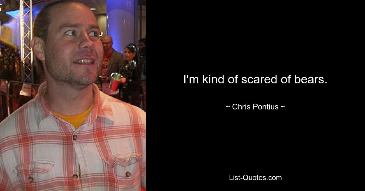 I'm kind of scared of bears. — © Chris Pontius