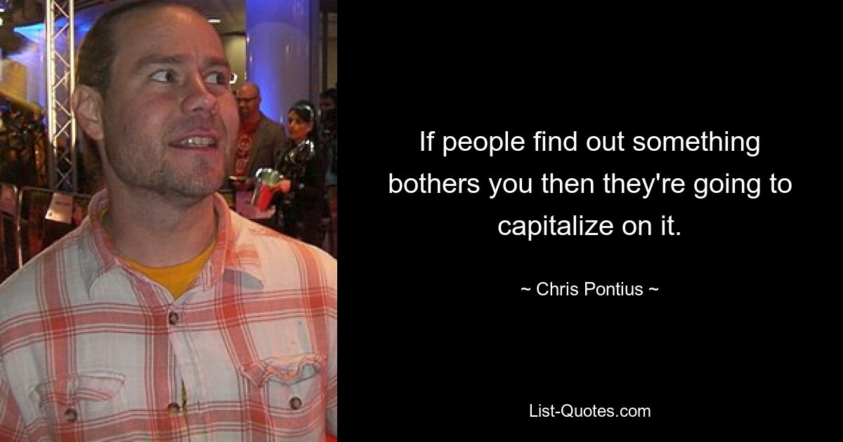 If people find out something bothers you then they're going to capitalize on it. — © Chris Pontius