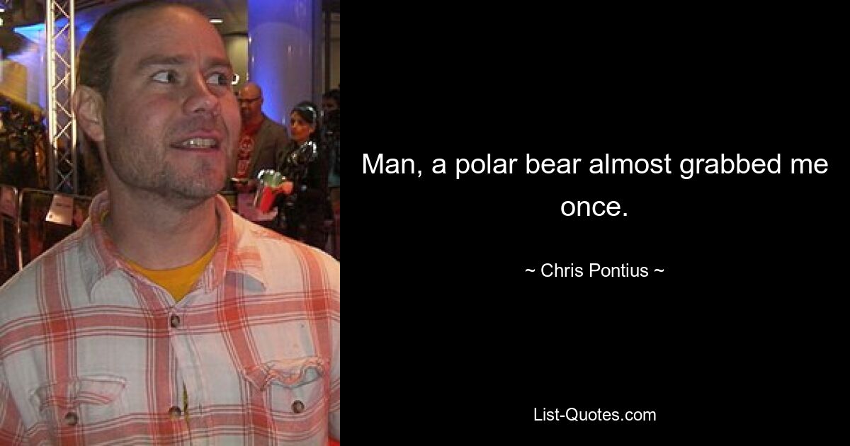 Man, a polar bear almost grabbed me once. — © Chris Pontius