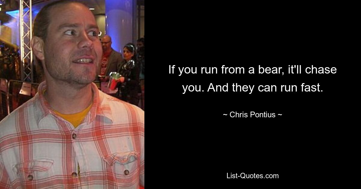 If you run from a bear, it'll chase you. And they can run fast. — © Chris Pontius