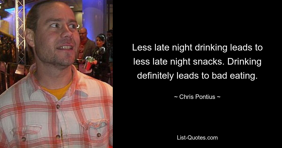 Less late night drinking leads to less late night snacks. Drinking definitely leads to bad eating. — © Chris Pontius