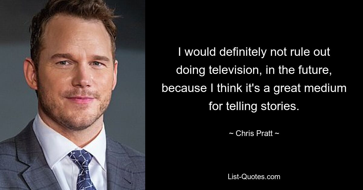 I would definitely not rule out doing television, in the future, because I think it's a great medium for telling stories. — © Chris Pratt