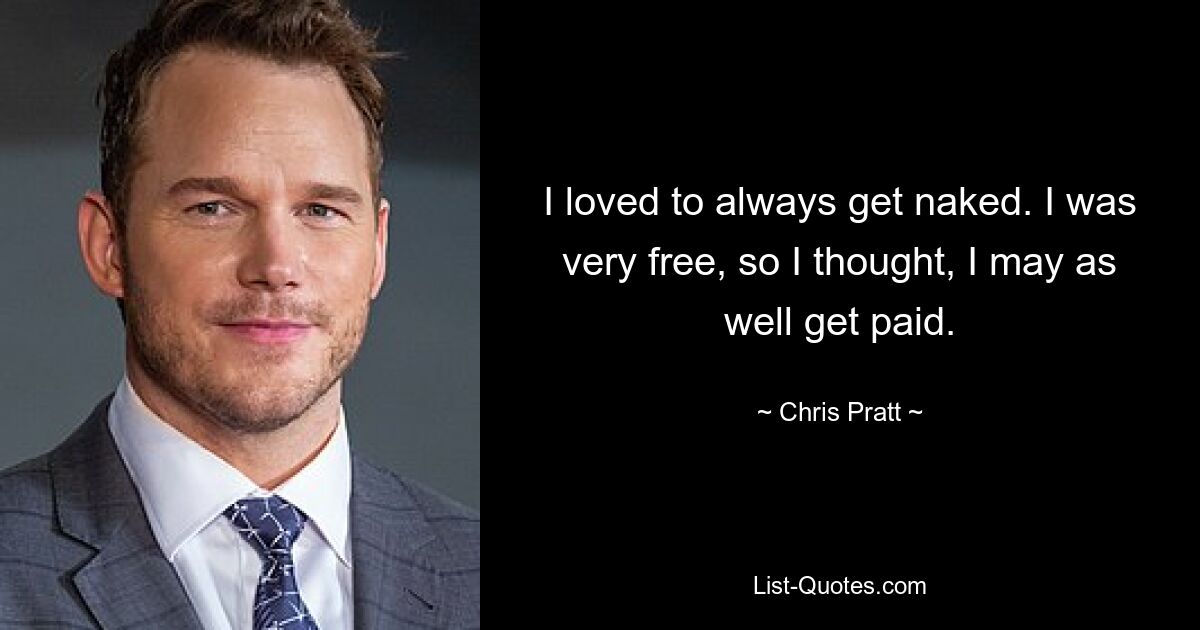 I loved to always get naked. I was very free, so I thought, I may as well get paid. — © Chris Pratt