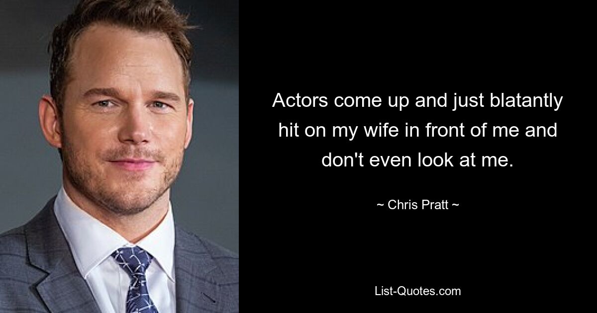 Actors come up and just blatantly hit on my wife in front of me and don't even look at me. — © Chris Pratt