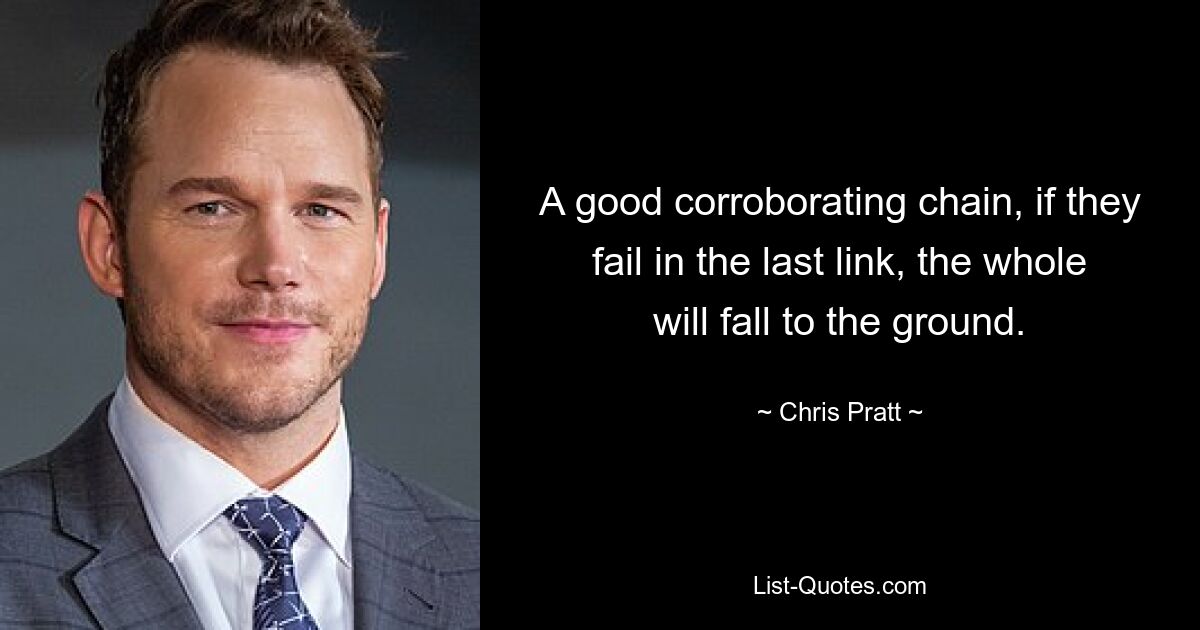 A good corroborating chain, if they fail in the last link, the whole will fall to the ground. — © Chris Pratt