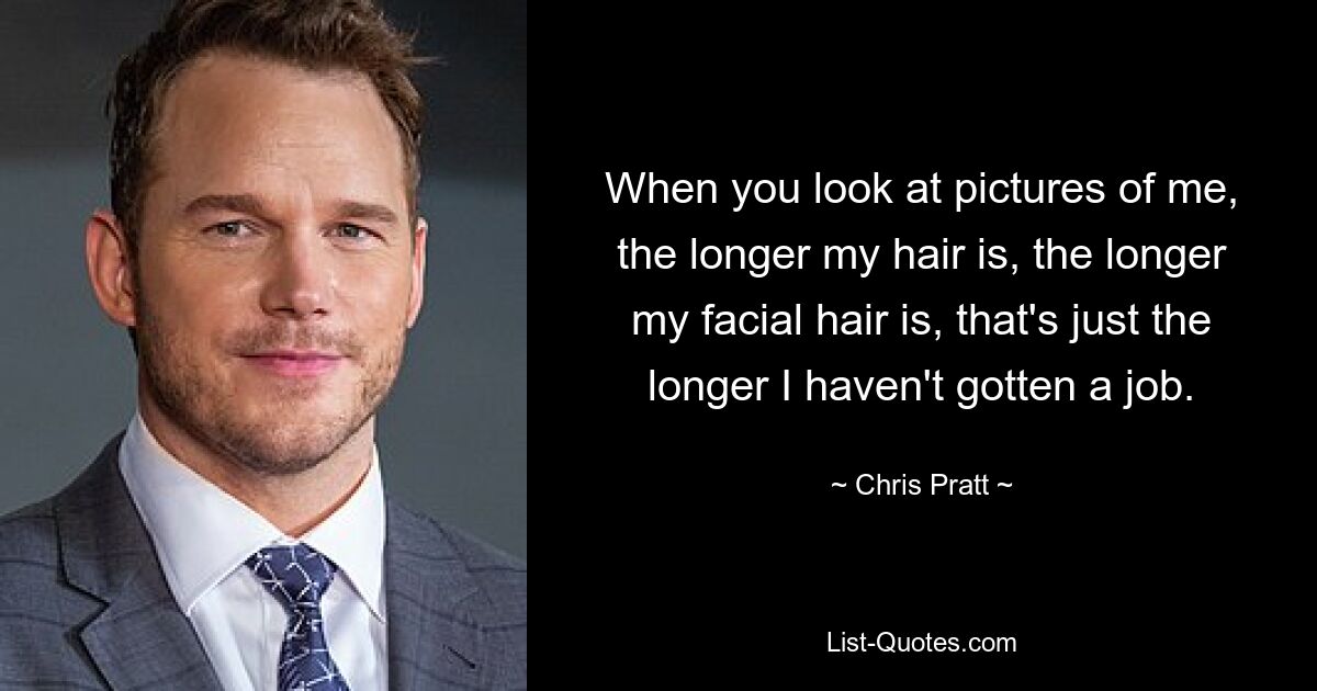 When you look at pictures of me, the longer my hair is, the longer my facial hair is, that's just the longer I haven't gotten a job. — © Chris Pratt