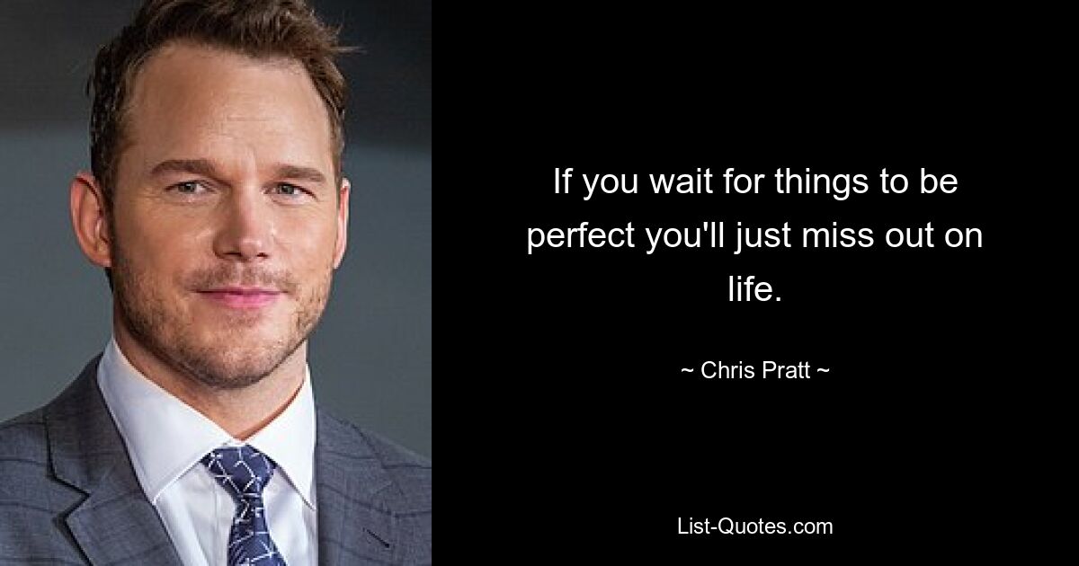 If you wait for things to be perfect you'll just miss out on life. — © Chris Pratt