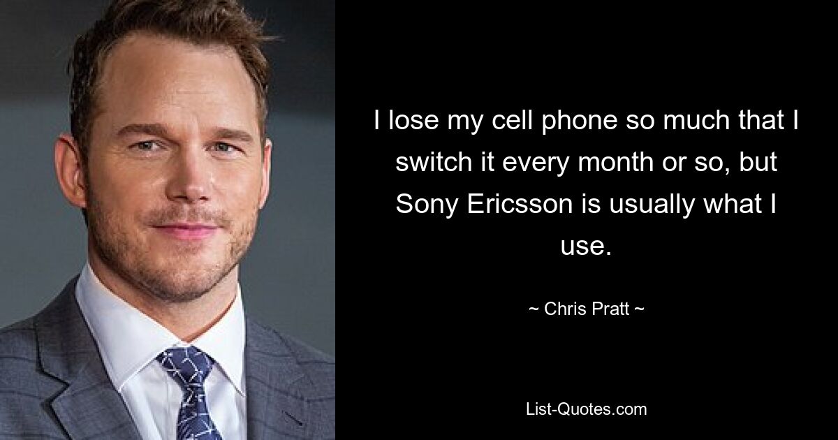 I lose my cell phone so much that I switch it every month or so, but Sony Ericsson is usually what I use. — © Chris Pratt