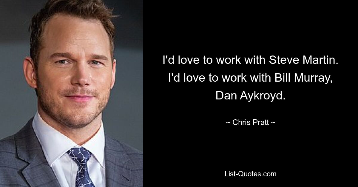 I'd love to work with Steve Martin. I'd love to work with Bill Murray, Dan Aykroyd. — © Chris Pratt