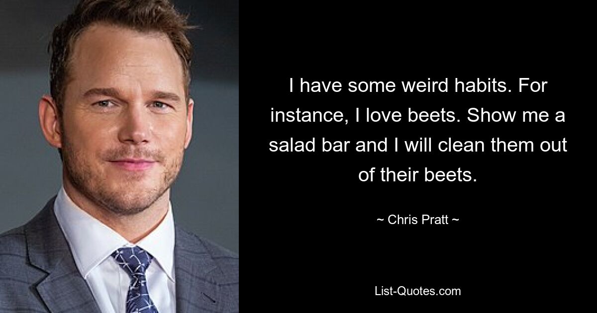 I have some weird habits. For instance, I love beets. Show me a salad bar and I will clean them out of their beets. — © Chris Pratt