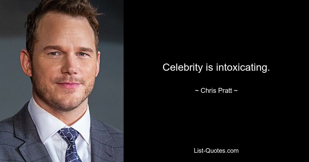 Celebrity is intoxicating. — © Chris Pratt