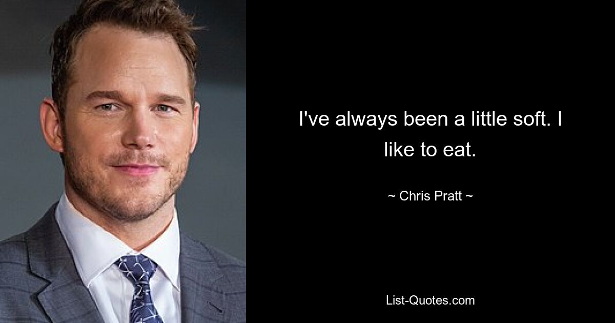 I've always been a little soft. I like to eat. — © Chris Pratt