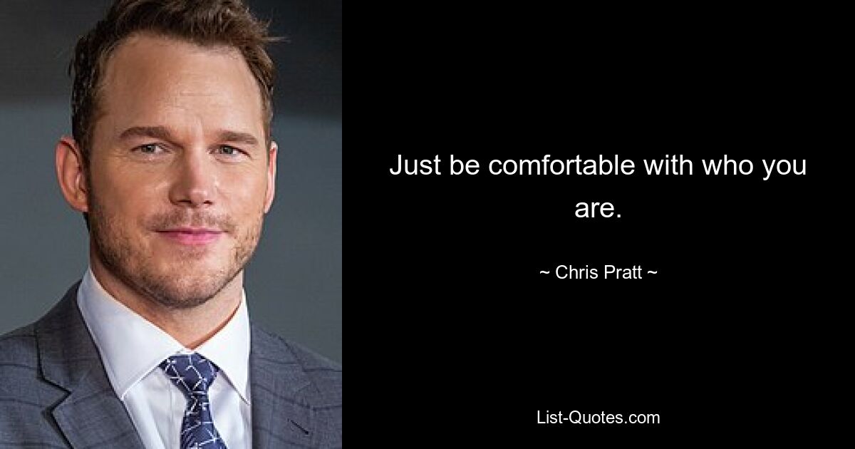 Just be comfortable with who you are. — © Chris Pratt