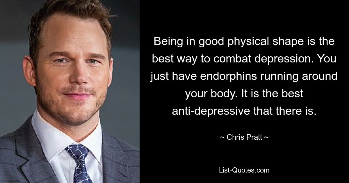 Being in good physical shape is the best way to combat depression. You just have endorphins running around your body. It is the best anti-depressive that there is. — © Chris Pratt