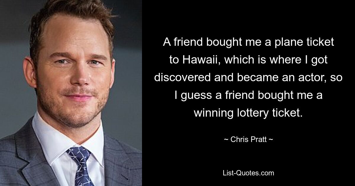 A friend bought me a plane ticket to Hawaii, which is where I got discovered and became an actor, so I guess a friend bought me a winning lottery ticket. — © Chris Pratt