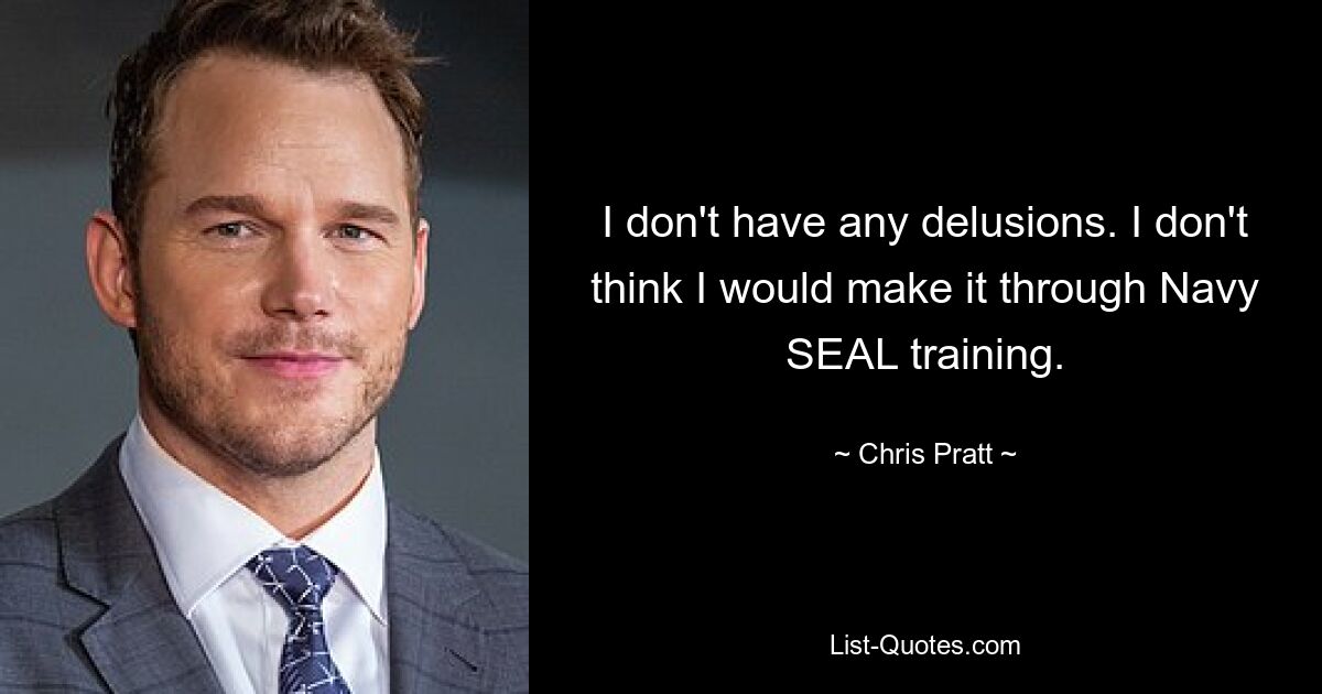 I don't have any delusions. I don't think I would make it through Navy SEAL training. — © Chris Pratt