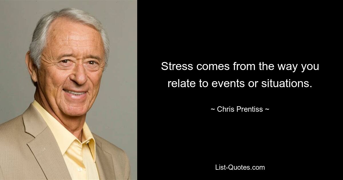 Stress comes from the way you relate to events or situations. — © Chris Prentiss