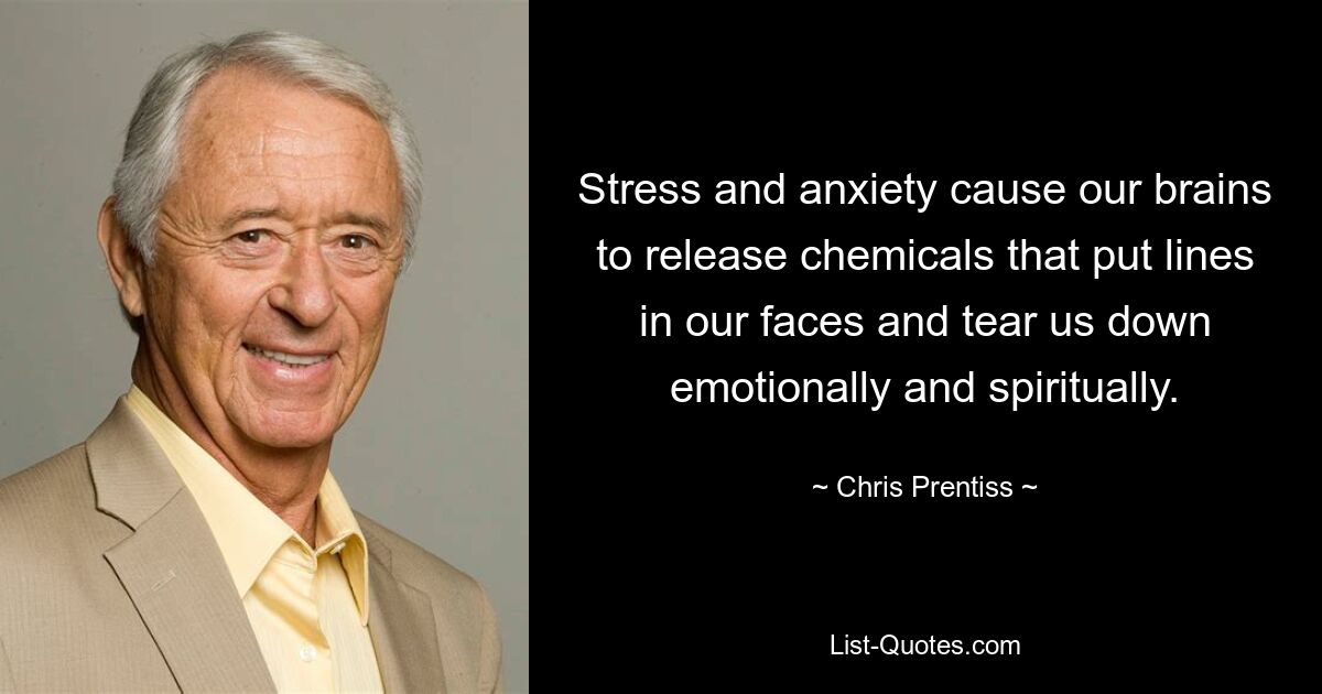 Stress and anxiety cause our brains to release chemicals that put lines in our faces and tear us down emotionally and spiritually. — © Chris Prentiss