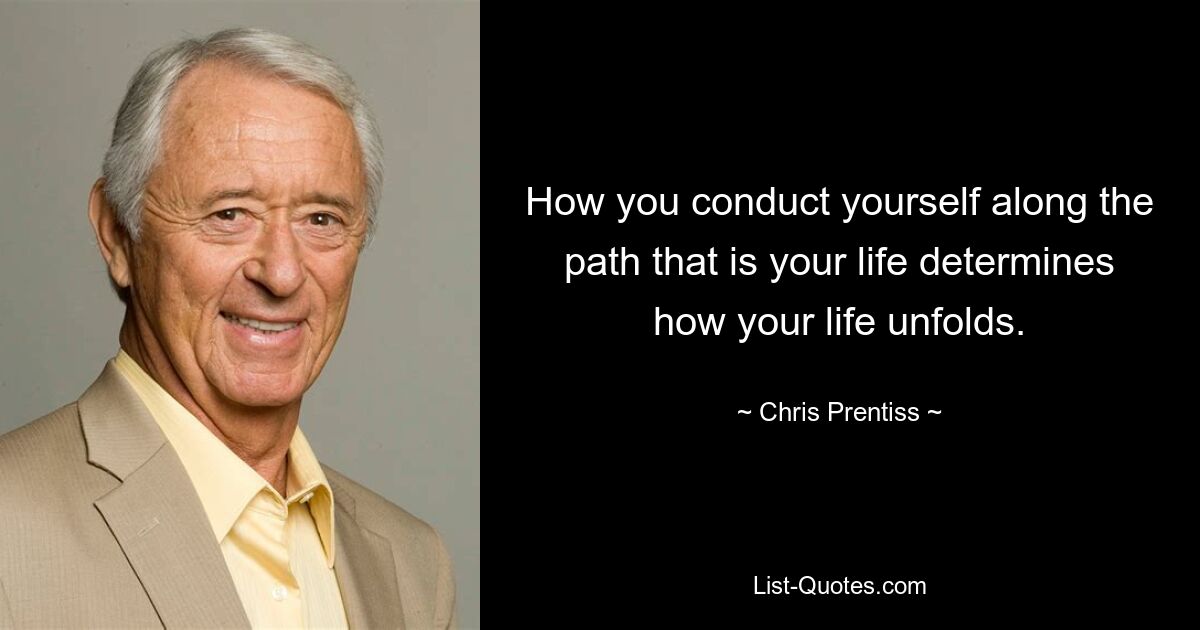 How you conduct yourself along the path that is your life determines how your life unfolds. — © Chris Prentiss