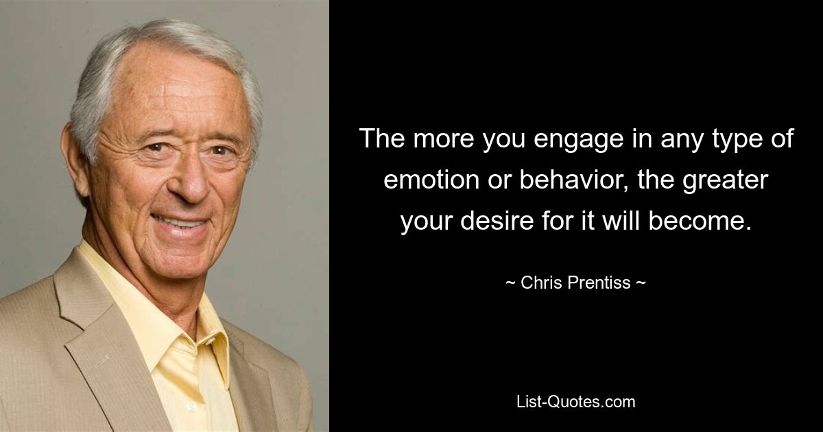 The more you engage in any type of emotion or behavior, the greater your desire for it will become. — © Chris Prentiss