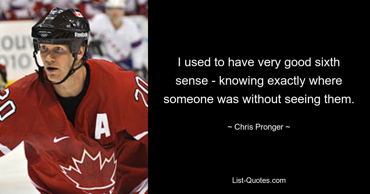 I used to have very good sixth sense - knowing exactly where someone was without seeing them. — © Chris Pronger