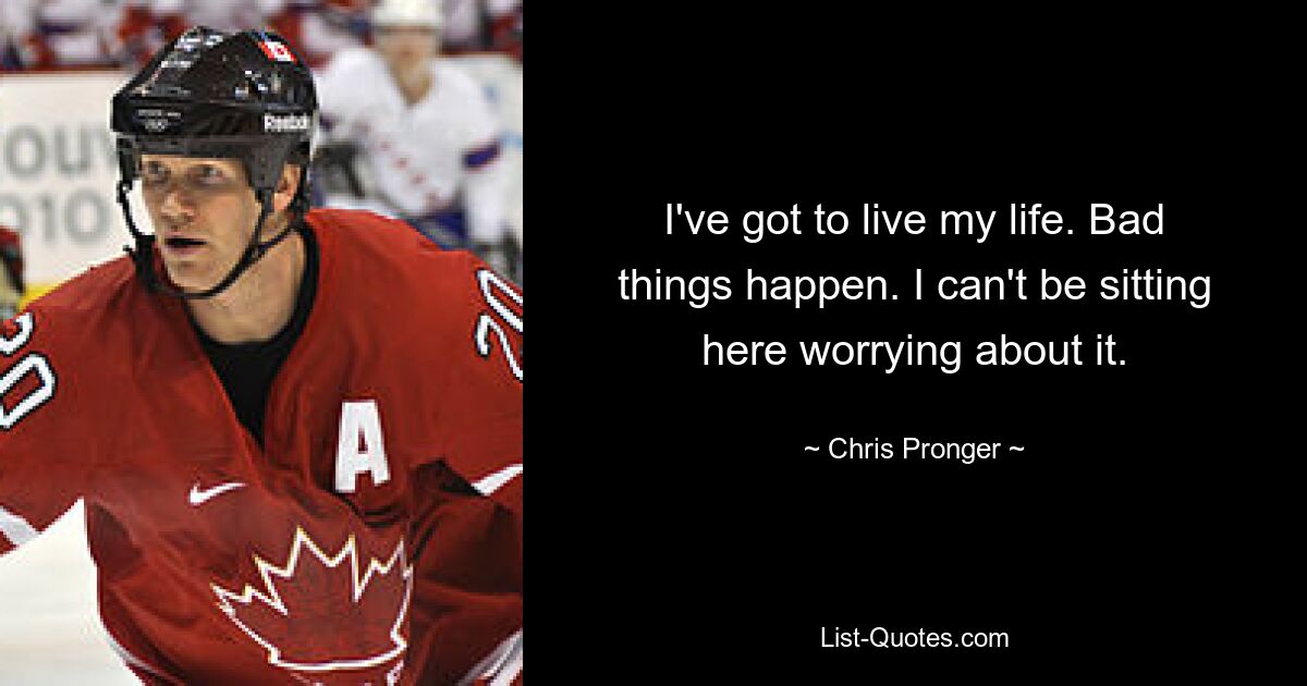 I've got to live my life. Bad things happen. I can't be sitting here worrying about it. — © Chris Pronger