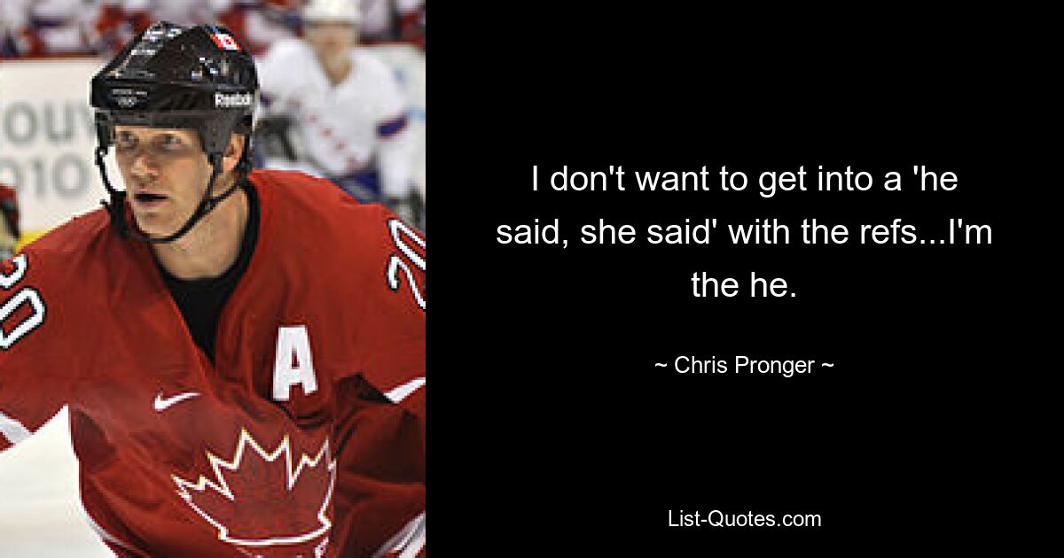 I don't want to get into a 'he said, she said' with the refs...I'm the he. — © Chris Pronger