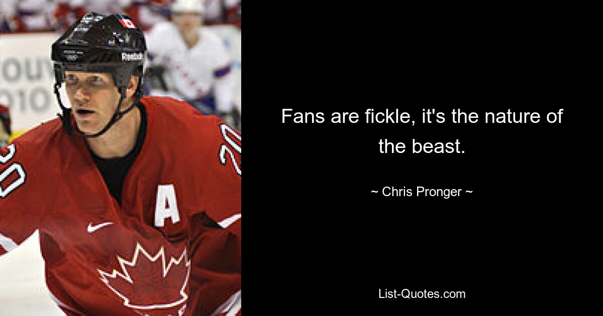 Fans are fickle, it's the nature of the beast. — © Chris Pronger