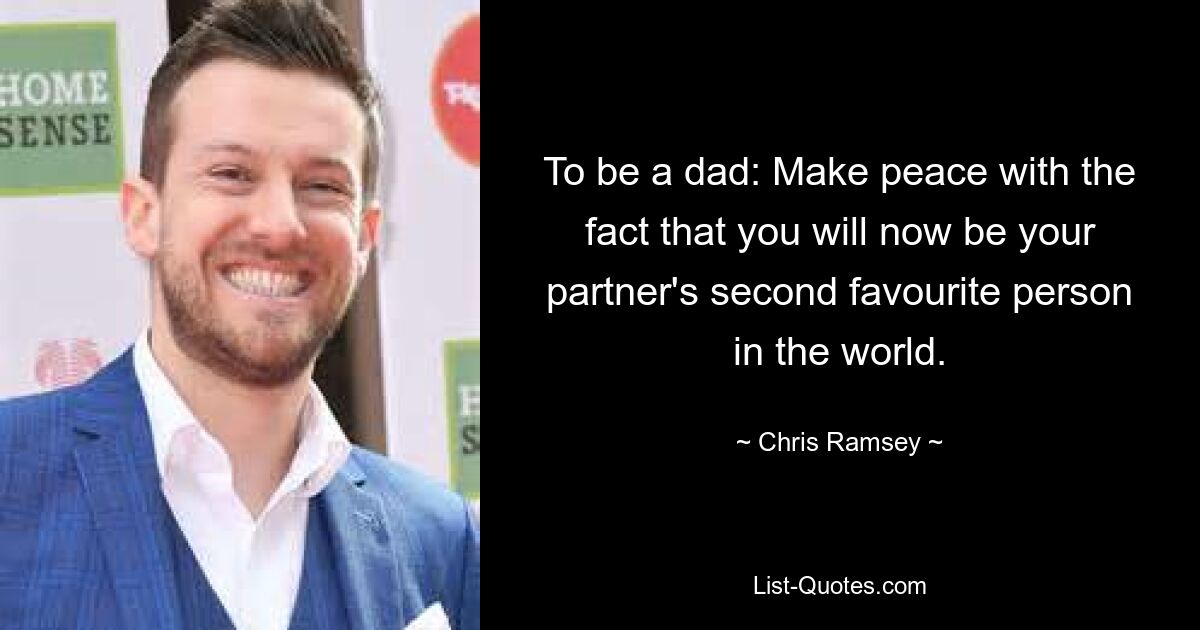 To be a dad: Make peace with the fact that you will now be your partner's second favourite person in the world. — © Chris Ramsey