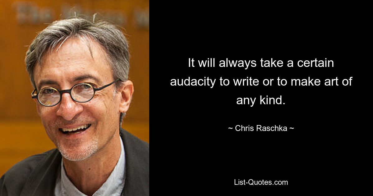 It will always take a certain audacity to write or to make art of any kind. — © Chris Raschka