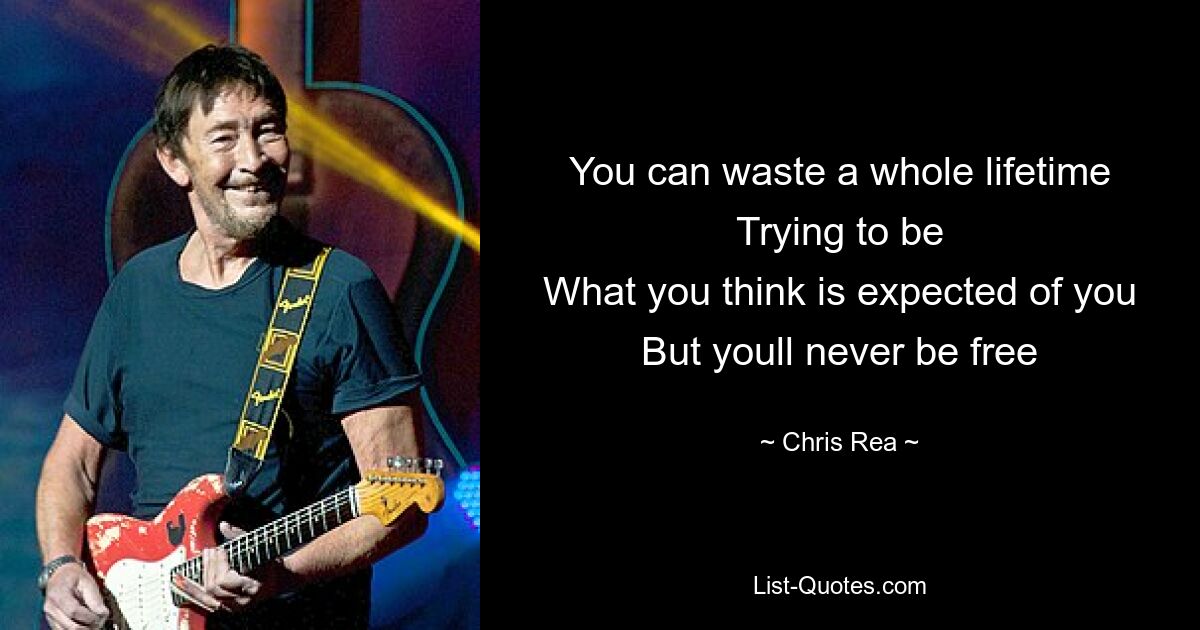 You can waste a whole lifetime
Trying to be
What you think is expected of you
But youll never be free — © Chris Rea