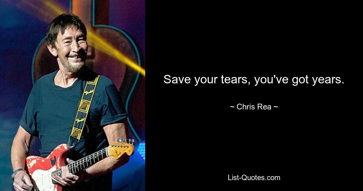 Save your tears, you've got years. — © Chris Rea