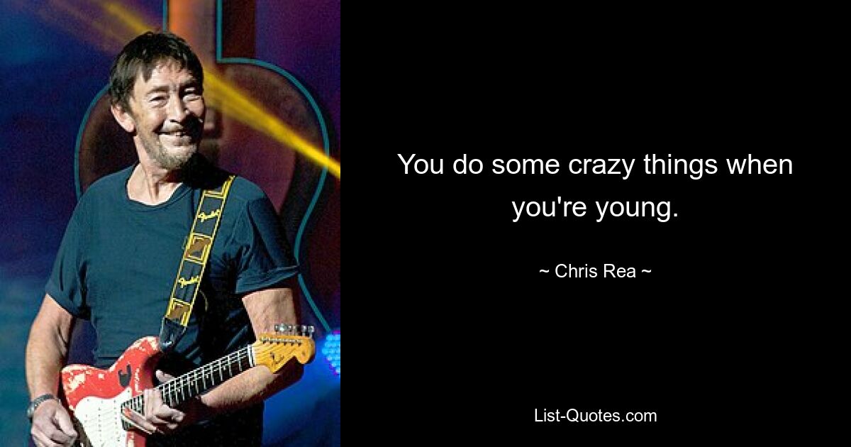 You do some crazy things when you're young. — © Chris Rea