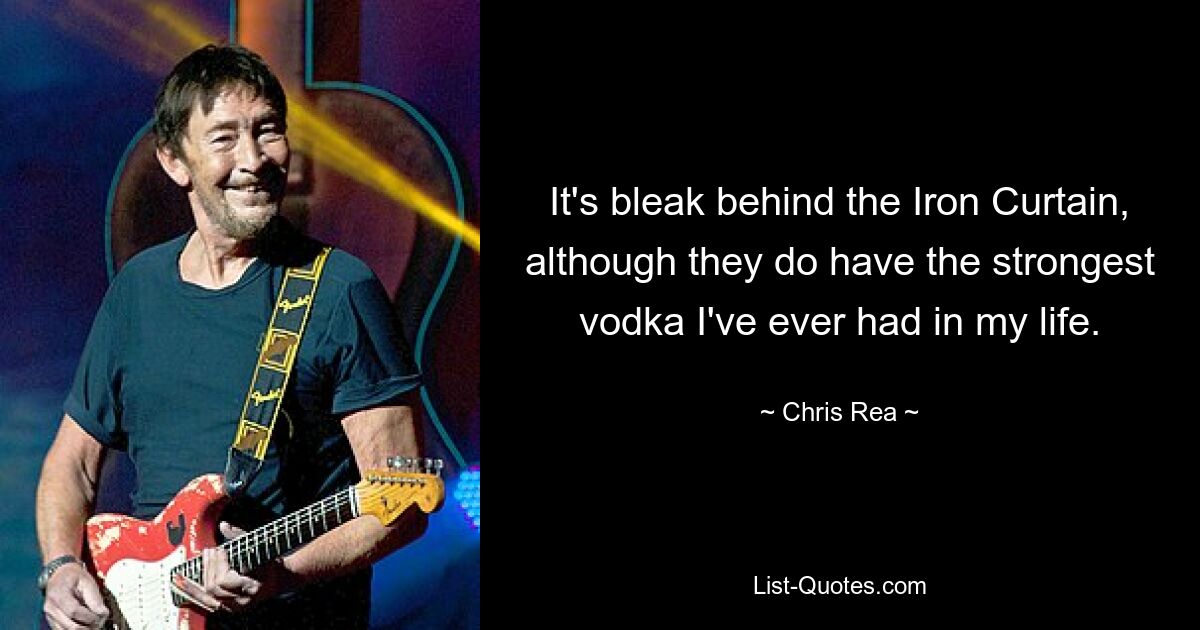 It's bleak behind the Iron Curtain, although they do have the strongest vodka I've ever had in my life. — © Chris Rea